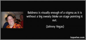 ... is without a big sweaty bloke on stage pointing it out. - Johnny Vegas