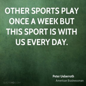 ... once a week but this sport is with us every day. - Peter Ueberroth