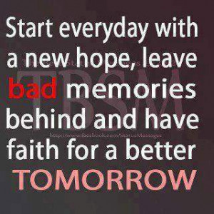 Start everyday with a new hope, leave bad memories.