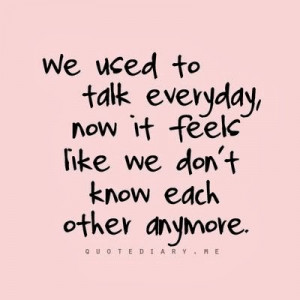 We used to talk everyday, now it feels like we don't know each other ...