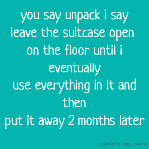 you say unpack i say leave the suitcase open on the floor until i ...