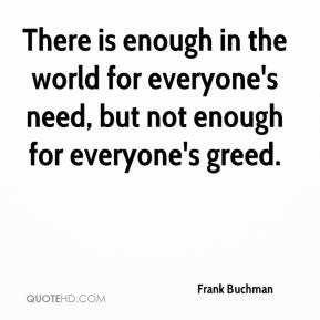 ... enough in the world for everyone's need, but not enough for everyone's