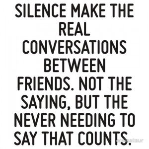 Silence make the real conversations between friends. Not the saying ...