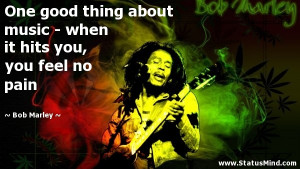 One good thing about music - when it hits you, you feel no pain - Bob ...