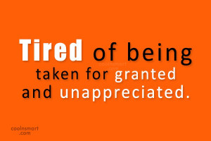 Being Unappreciated Quote: Tired of being taken for granted and...