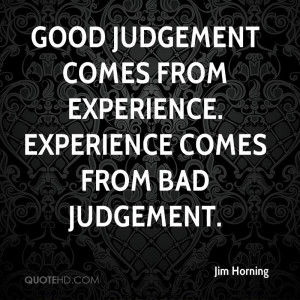 ... judgement comes from experience. Experience comes from bad judgement