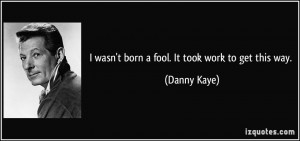 wasn't born a fool. It took work to get this way. - Danny Kaye