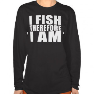 Funny Fishing Quotes Jokes I Fish Therefore I am T Shirts