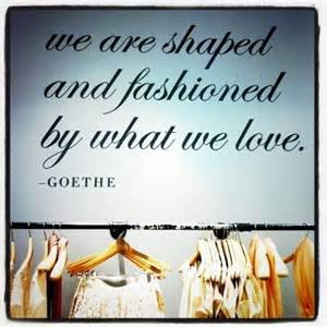 ... Are Shaped And Fashioned By What We Love. - Goethe ~ Clothing Quotes