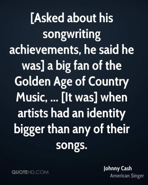 ... Country Music, ... [It was] when artists had an identity bigger than