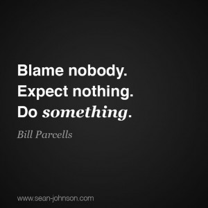 Blame nobody. Expect nothing. Do something. ~Bill Parcells