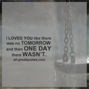 LOVED YOU like there was no TOMORROW and then ONE DAY there WASN’T ...