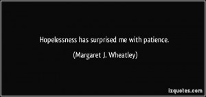 Hopelessness has surprised me with patience. - Margaret J. Wheatley