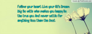 Follow your heart. Live your life. Dream big. Be with who makes you ...