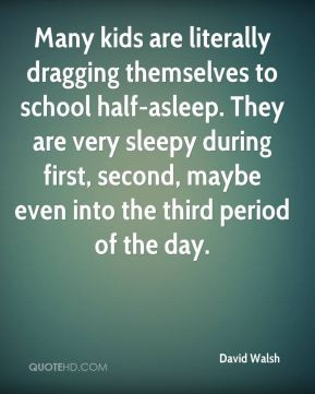 David Walsh - Many kids are literally dragging themselves to school ...