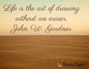 Life is the art of drawing without an eraser. John W. Gardner