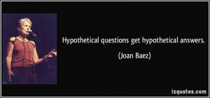 Hypothetical questions get hypothetical answers. - Joan Baez