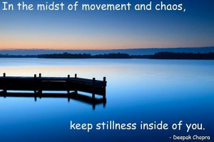 ... of movement and chaos, keep stillness inside of you. – Deepak Chopra