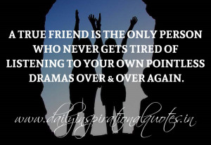 True friend is the only person who never gets tired of listening to ...
