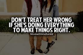 Dont treat her wrong if shes doing everything to make things right.