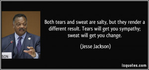 ... will get you sympathy; sweat will get you change. - Jesse Jackson