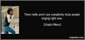 ... aren't any completely Asian people singing right now. - Utada Hikaru