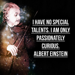 ... no special talents. I am only passionately curious.