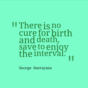 There is no cure for birth and death, save to enjoy the interval ...