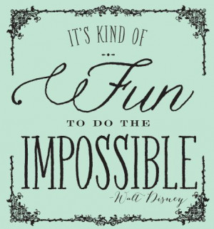 It's kind of fun to do the impossible. -Walt Disney