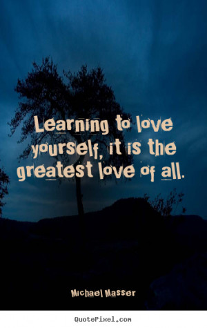 Learning to love yourself, it is the greatest love of all. ”
