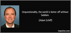 Unquestionably, the world is better off without Saddam. - Adam Schiff