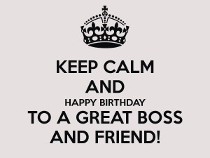 KEEP CALM AND HAPPY BIRTHDAY TO A GREAT BOSS AND FRIEND!