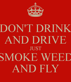 DON'T DRINK AND DRIVE JUST SMOKE WEED AND FLY