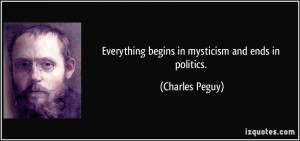 Everything begins in mysticism and ends in politics. - Charles Peguy