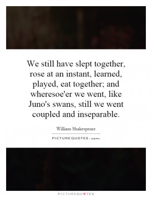 ... together; and wheresoe'er we went, like Juno's swans, still we went