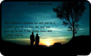 between me and you is, I never gave up on you, the way you gave up ...