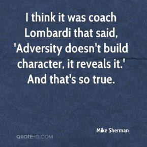 it was coach Lombardi that said, 'Adversity doesn't build character ...
