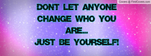 don't let anyone change who you are...just be yourself! , Pictures