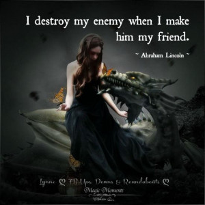 destroy my enemy when I make him my friend. ~ Abraham Lincoln ~