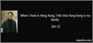 ... lived in Hong Kong, I felt that Hong Kong is my family. - Jet Li