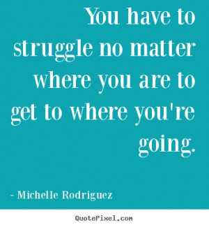 You have to struggle no matter where you are to get to where you're ...