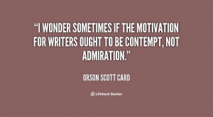 wonder sometimes if the motivation for writers ought to be contempt ...