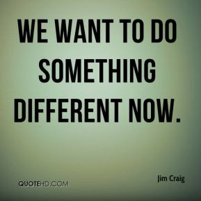 Jim Craig - We want to do something different now.
