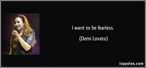 want to be fearless. - Demi Lovato