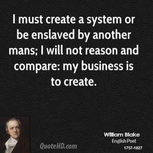 must create a system or be enslaved by another mans; I will not ...