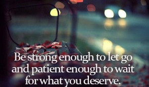 ... Go And Patient Enough To Wait For What You Deserve - Letting Go Quote