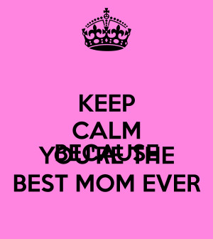 Keep Calm Your the Best Mom Ever