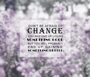 Don't be afraid of change. You may end up losing something good, but ...