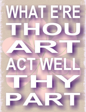 ... thou art, act well thy part. Pres. David O. McKay loved this saying
