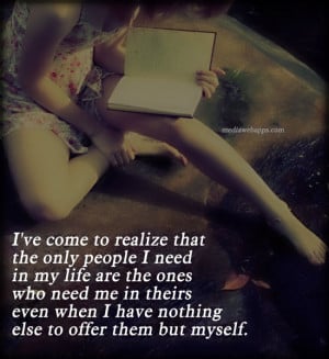 ve come to realize that the only people I need in my life are the ...